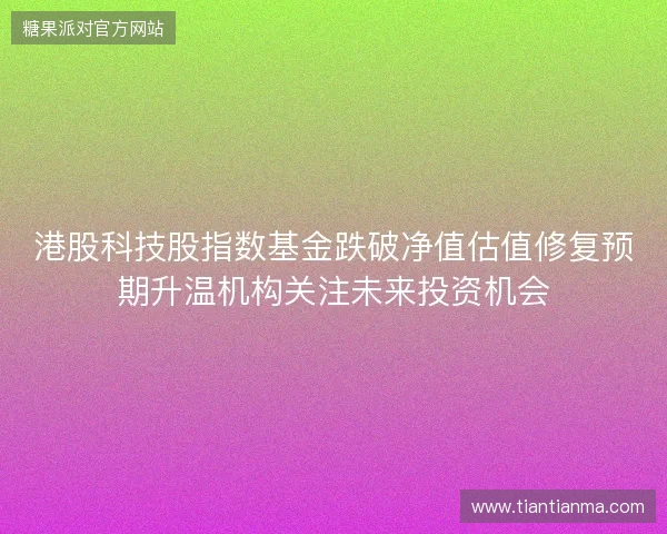 港股科技股指数基金跌破净值估值修复预期升温机构关注未来投资机会