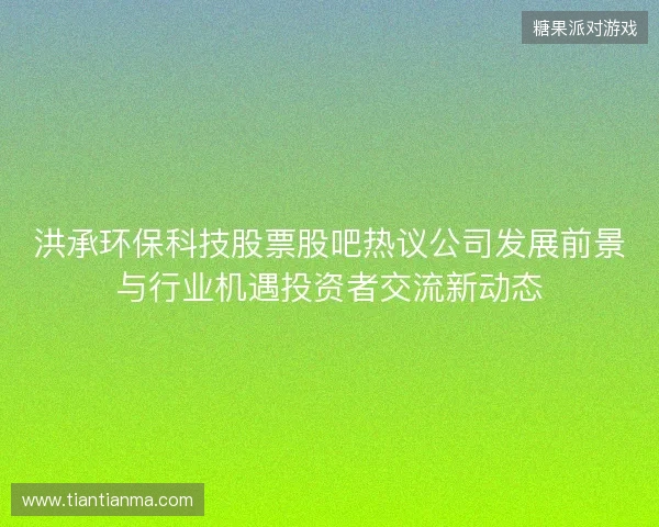 洪承环保科技股票股吧热议公司发展前景与行业机遇投资者交流新动态