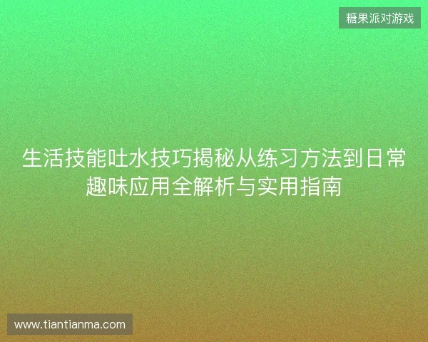 生活技能吐水技巧揭秘从练习方法到日常趣味应用全解析与实用指南