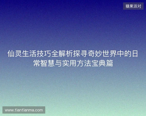 仙灵生活技巧全解析探寻奇妙世界中的日常智慧与实用方法宝典篇