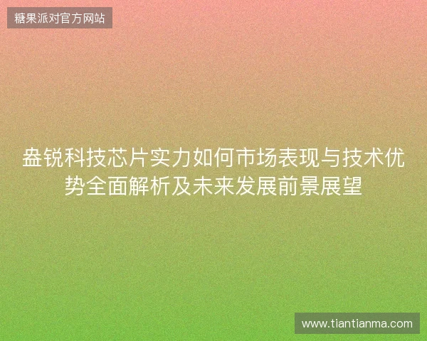 盎锐科技芯片实力如何市场表现与技术优势全面解析及未来发展前景展望