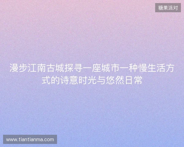 漫步江南古城探寻一座城市一种慢生活方式的诗意时光与悠然日常