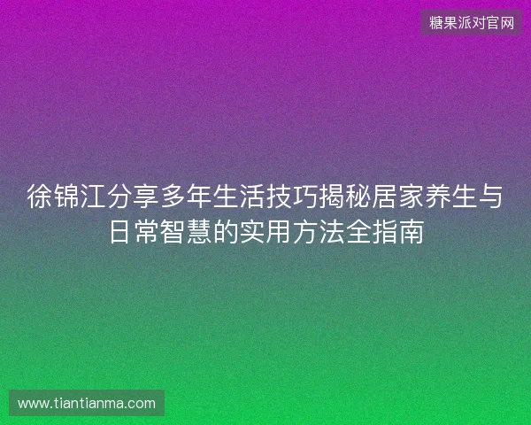 徐锦江分享多年生活技巧揭秘居家养生与日常智慧的实用方法全指南